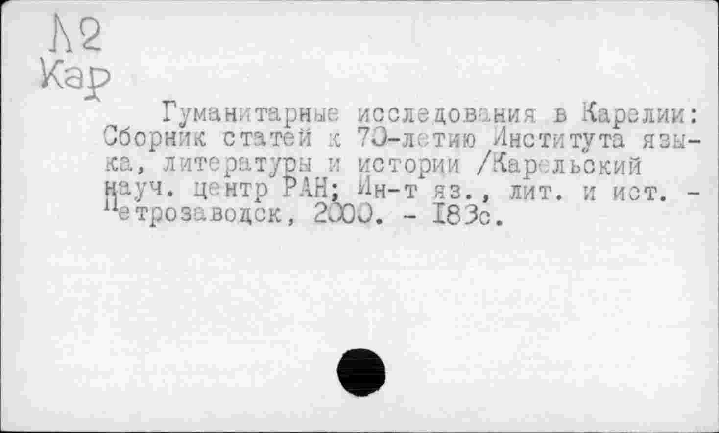 ﻿Ä2
Кар
Гуманитарные исследования в Карелии: Сборник статей :с 70-летию Института языка, литературы и истории /Карельский науч, центр РАН; Ин-т яз., лит. и ист. -“етрозаводск, 2000. - 183с.